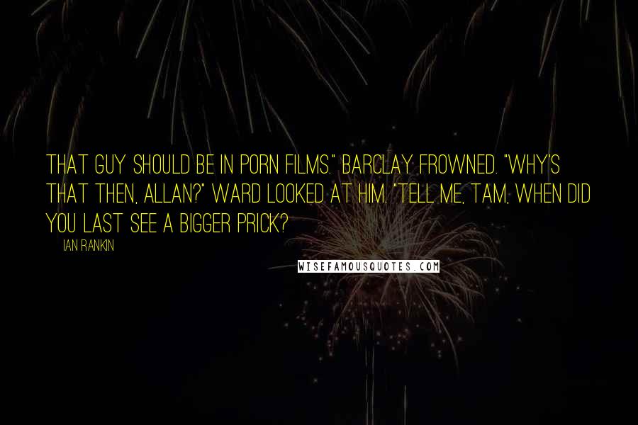 Ian Rankin Quotes: That guy should be in porn films." Barclay frowned. "Why's that then, Allan?" Ward looked at him. "Tell me, Tam, when did you last see a bigger prick?