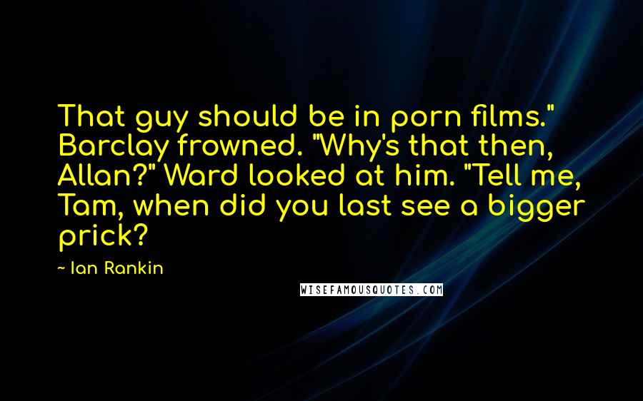 Ian Rankin Quotes: That guy should be in porn films." Barclay frowned. "Why's that then, Allan?" Ward looked at him. "Tell me, Tam, when did you last see a bigger prick?