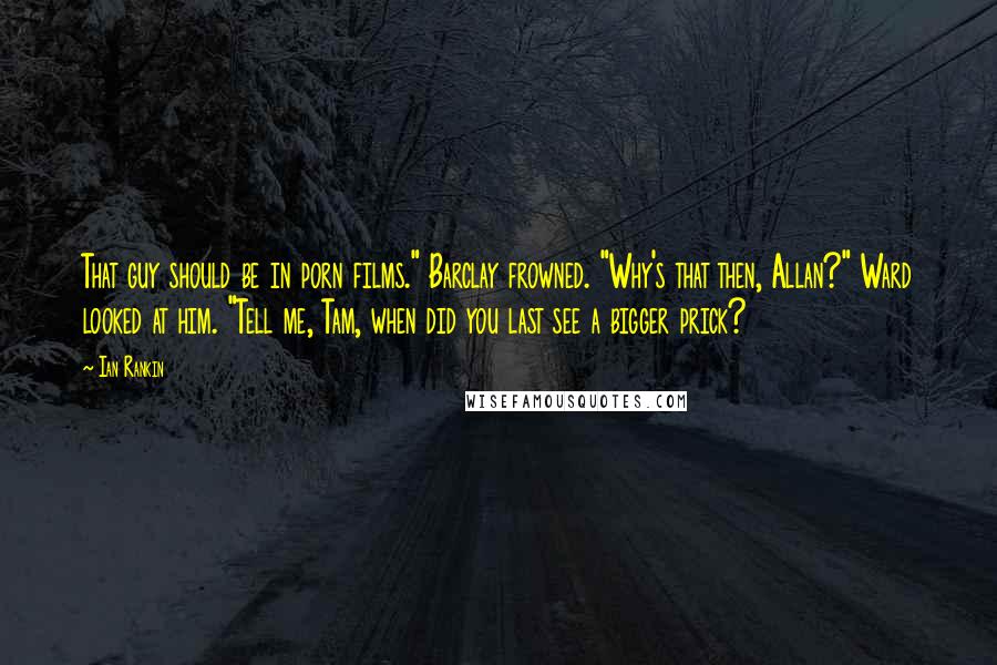 Ian Rankin Quotes: That guy should be in porn films." Barclay frowned. "Why's that then, Allan?" Ward looked at him. "Tell me, Tam, when did you last see a bigger prick?