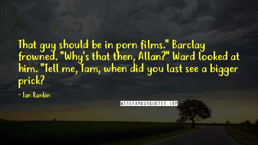 Ian Rankin Quotes: That guy should be in porn films." Barclay frowned. "Why's that then, Allan?" Ward looked at him. "Tell me, Tam, when did you last see a bigger prick?