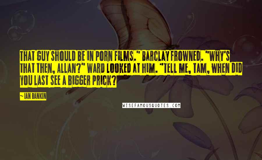 Ian Rankin Quotes: That guy should be in porn films." Barclay frowned. "Why's that then, Allan?" Ward looked at him. "Tell me, Tam, when did you last see a bigger prick?