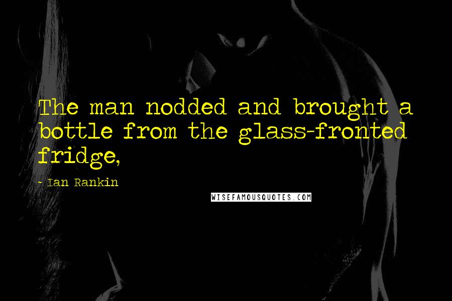 Ian Rankin Quotes: The man nodded and brought a bottle from the glass-fronted fridge,