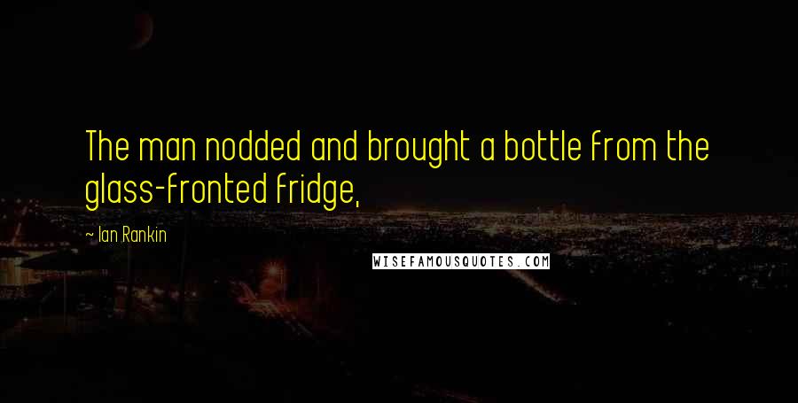 Ian Rankin Quotes: The man nodded and brought a bottle from the glass-fronted fridge,