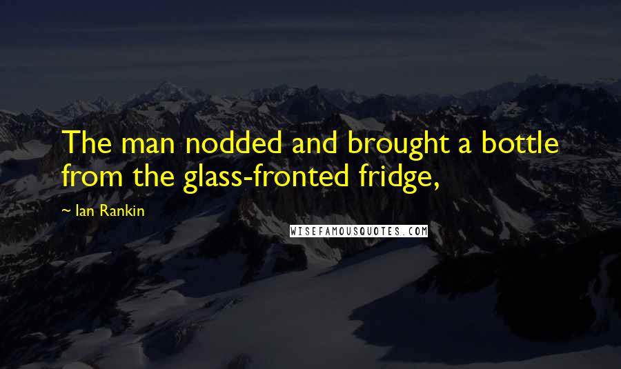 Ian Rankin Quotes: The man nodded and brought a bottle from the glass-fronted fridge,