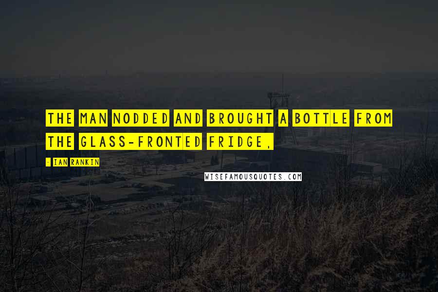Ian Rankin Quotes: The man nodded and brought a bottle from the glass-fronted fridge,