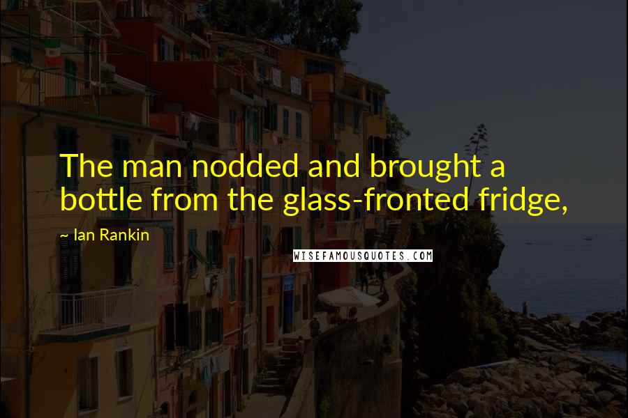 Ian Rankin Quotes: The man nodded and brought a bottle from the glass-fronted fridge,