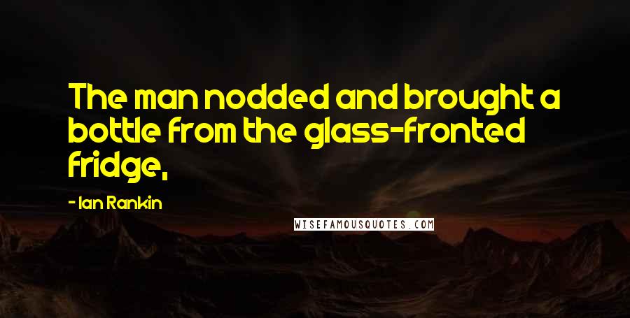 Ian Rankin Quotes: The man nodded and brought a bottle from the glass-fronted fridge,