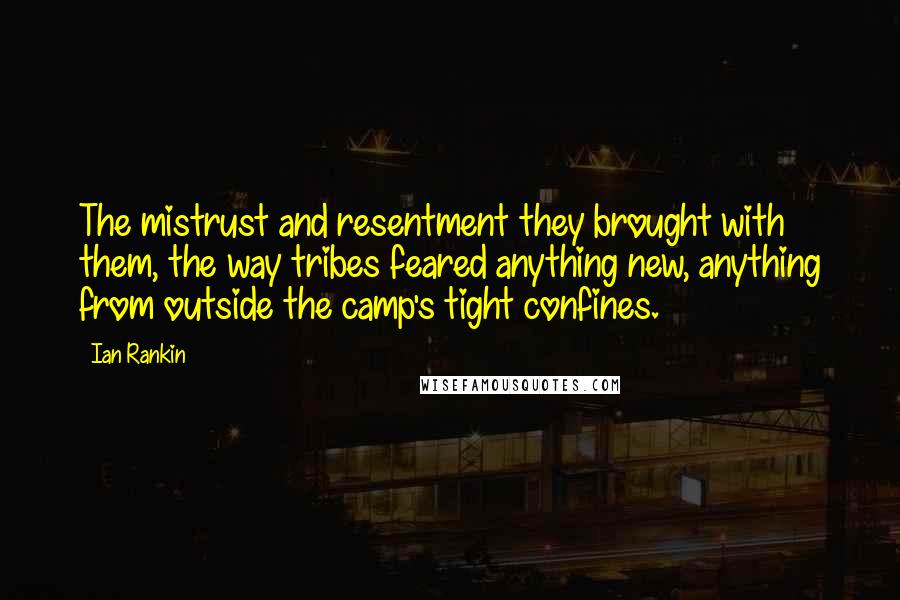 Ian Rankin Quotes: The mistrust and resentment they brought with them, the way tribes feared anything new, anything from outside the camp's tight confines.