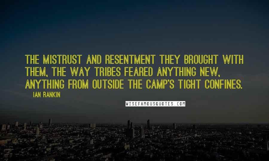 Ian Rankin Quotes: The mistrust and resentment they brought with them, the way tribes feared anything new, anything from outside the camp's tight confines.