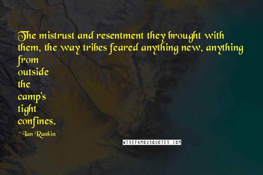 Ian Rankin Quotes: The mistrust and resentment they brought with them, the way tribes feared anything new, anything from outside the camp's tight confines.