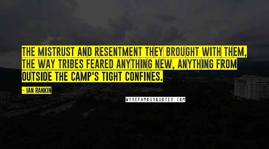 Ian Rankin Quotes: The mistrust and resentment they brought with them, the way tribes feared anything new, anything from outside the camp's tight confines.