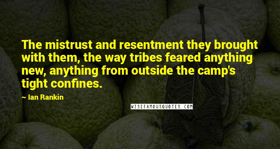 Ian Rankin Quotes: The mistrust and resentment they brought with them, the way tribes feared anything new, anything from outside the camp's tight confines.