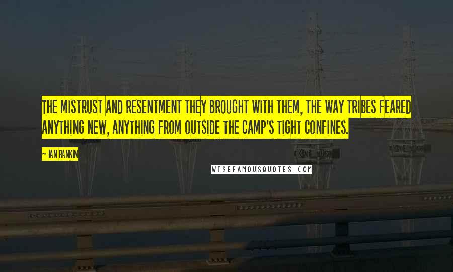 Ian Rankin Quotes: The mistrust and resentment they brought with them, the way tribes feared anything new, anything from outside the camp's tight confines.