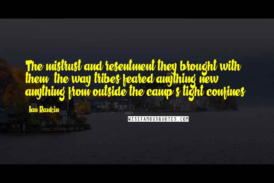 Ian Rankin Quotes: The mistrust and resentment they brought with them, the way tribes feared anything new, anything from outside the camp's tight confines.