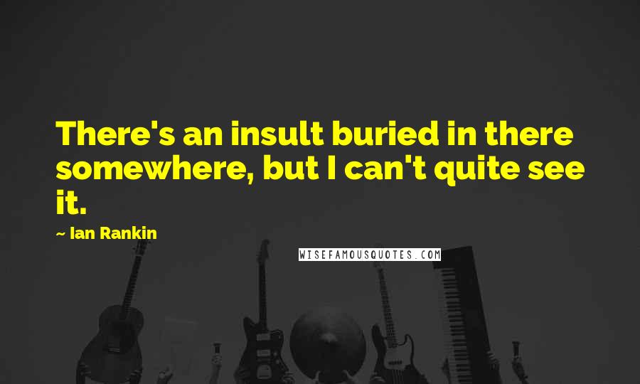 Ian Rankin Quotes: There's an insult buried in there somewhere, but I can't quite see it.