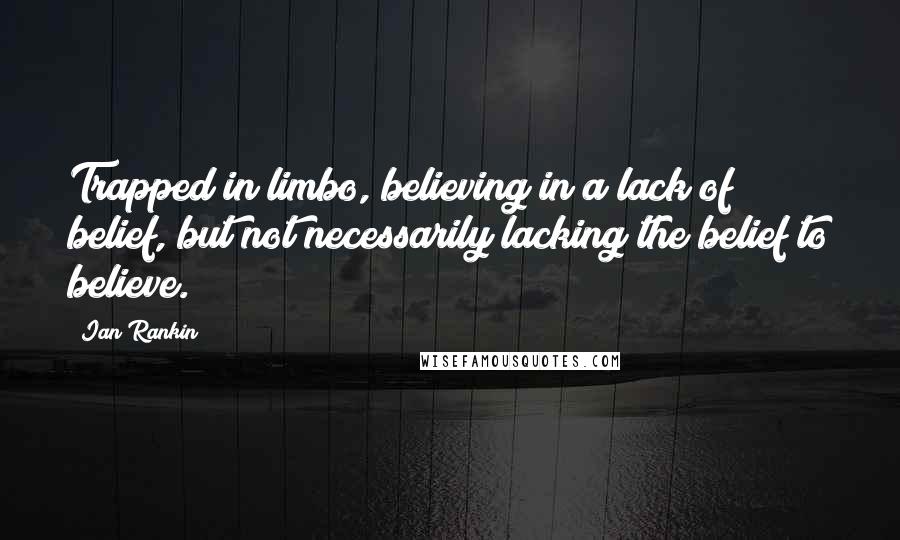 Ian Rankin Quotes: Trapped in limbo, believing in a lack of belief, but not necessarily lacking the belief to believe.