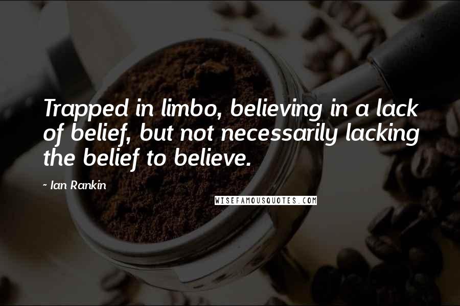 Ian Rankin Quotes: Trapped in limbo, believing in a lack of belief, but not necessarily lacking the belief to believe.