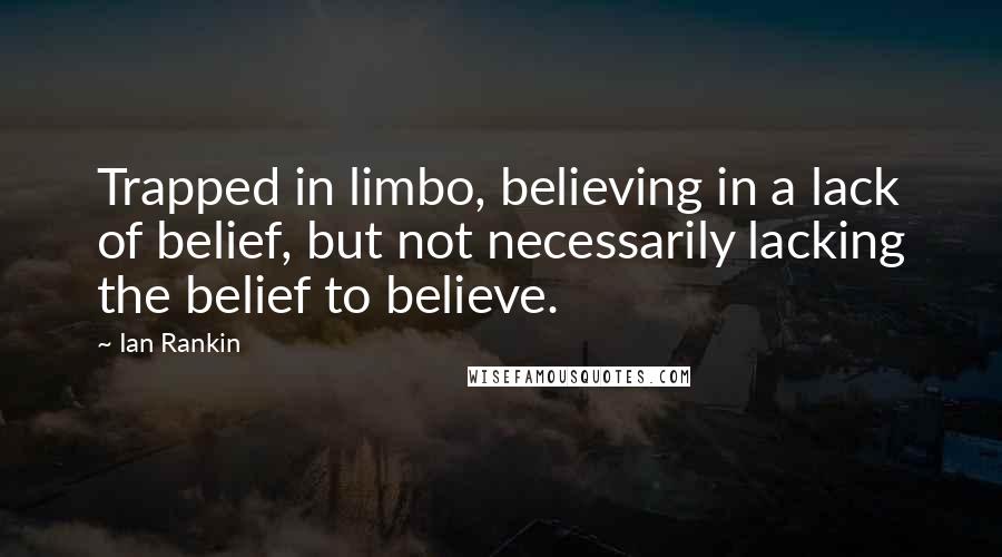 Ian Rankin Quotes: Trapped in limbo, believing in a lack of belief, but not necessarily lacking the belief to believe.