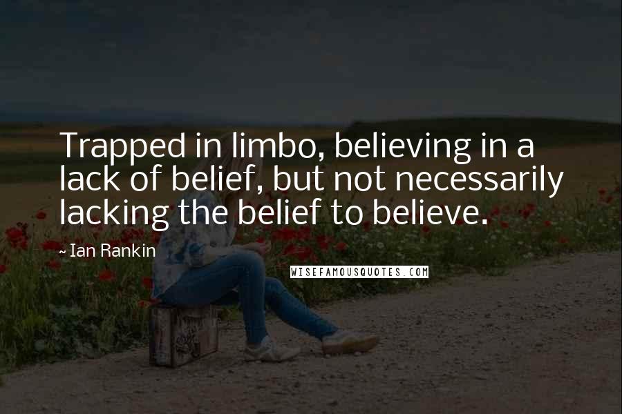 Ian Rankin Quotes: Trapped in limbo, believing in a lack of belief, but not necessarily lacking the belief to believe.