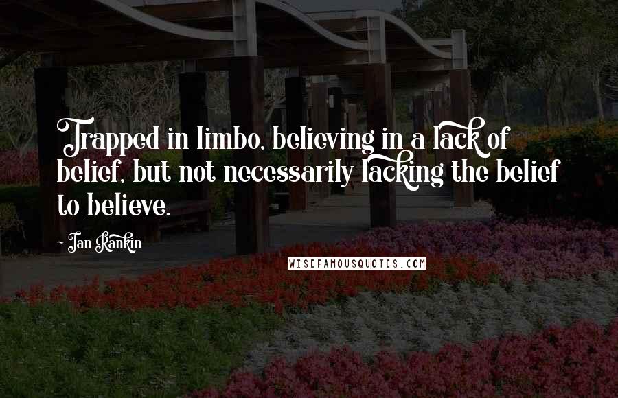 Ian Rankin Quotes: Trapped in limbo, believing in a lack of belief, but not necessarily lacking the belief to believe.