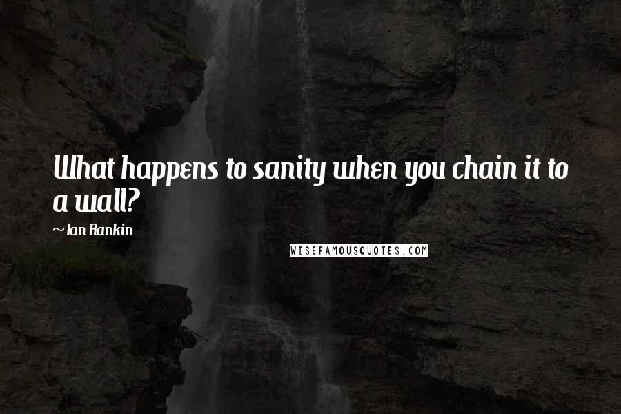 Ian Rankin Quotes: What happens to sanity when you chain it to a wall?