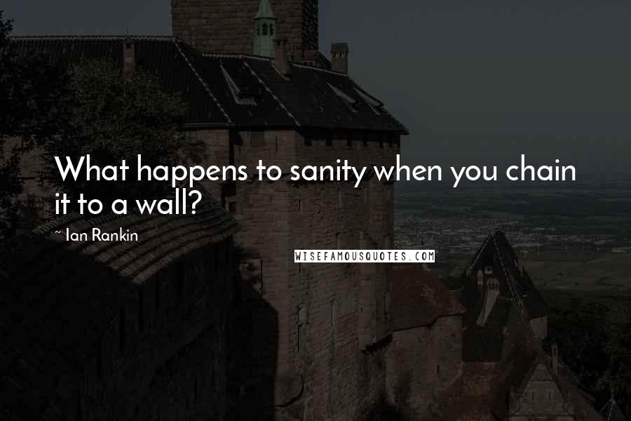 Ian Rankin Quotes: What happens to sanity when you chain it to a wall?