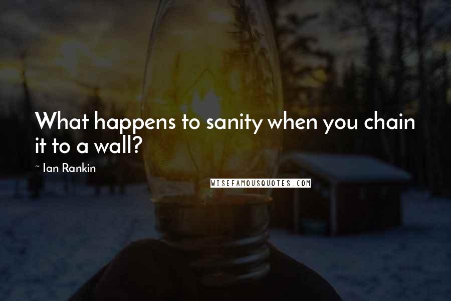 Ian Rankin Quotes: What happens to sanity when you chain it to a wall?