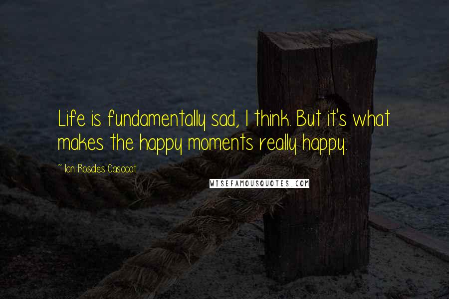 Ian Rosales Casocot Quotes: Life is fundamentally sad, I think. But it's what makes the happy moments really happy.