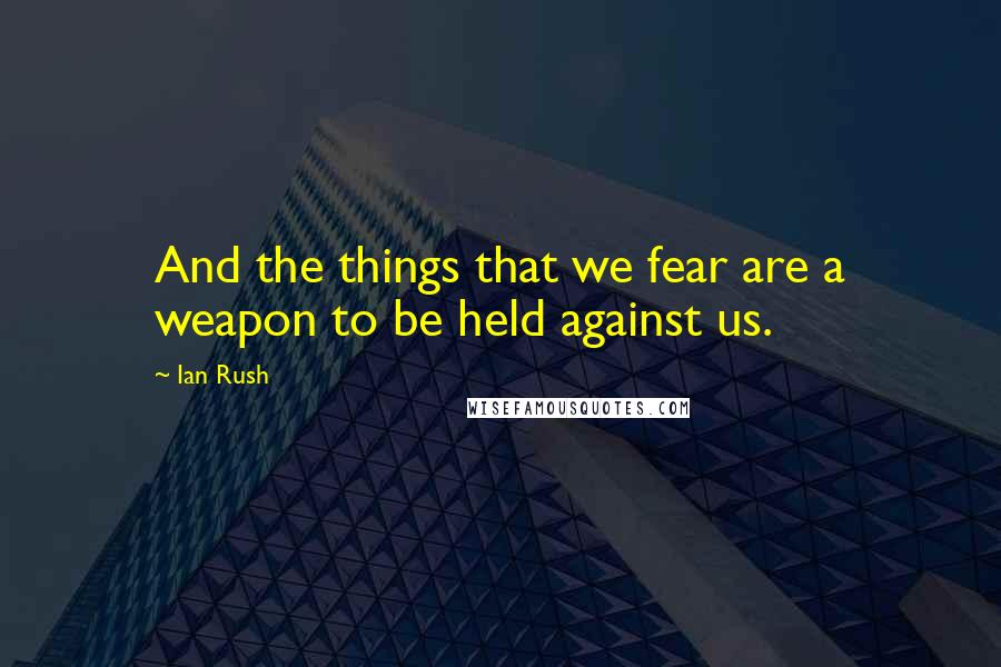 Ian Rush Quotes: And the things that we fear are a weapon to be held against us.