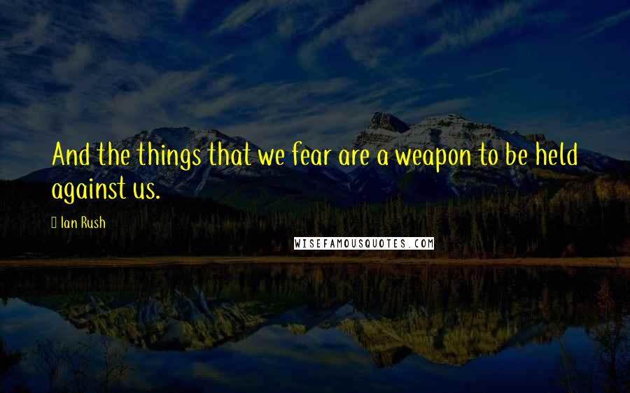 Ian Rush Quotes: And the things that we fear are a weapon to be held against us.