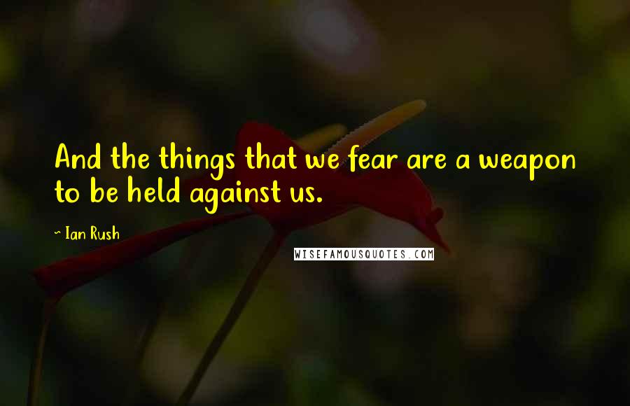Ian Rush Quotes: And the things that we fear are a weapon to be held against us.