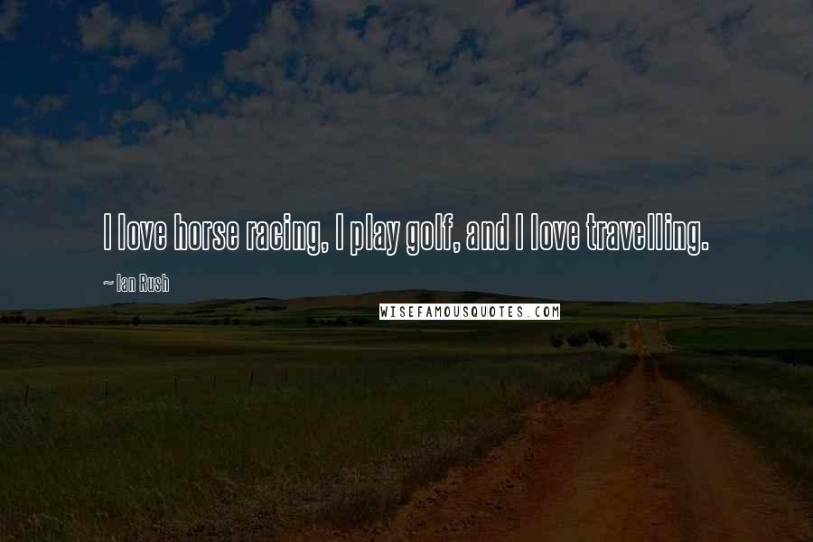 Ian Rush Quotes: I love horse racing, I play golf, and I love travelling.