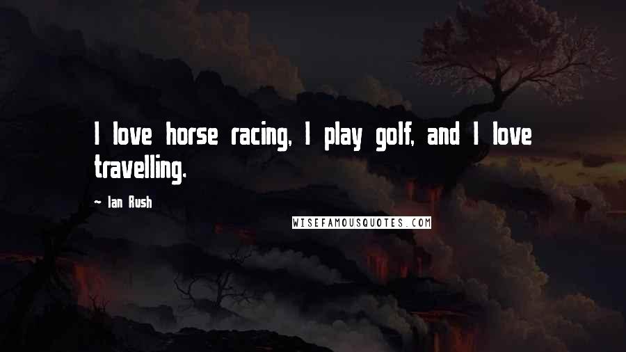 Ian Rush Quotes: I love horse racing, I play golf, and I love travelling.