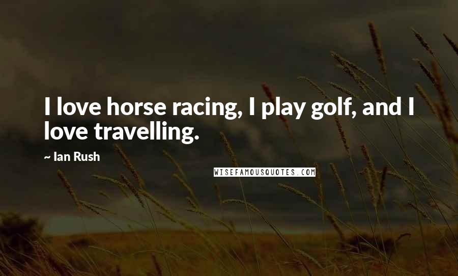 Ian Rush Quotes: I love horse racing, I play golf, and I love travelling.