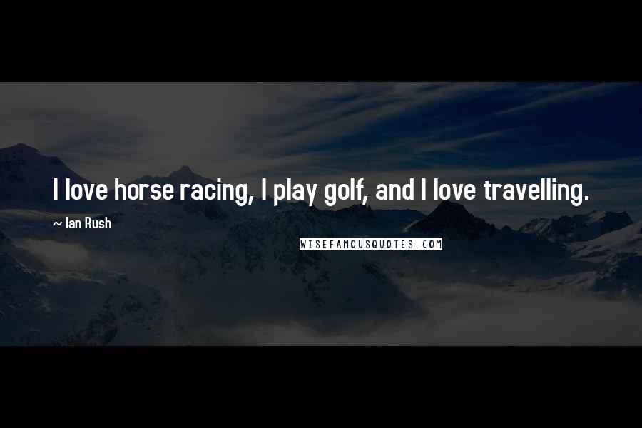 Ian Rush Quotes: I love horse racing, I play golf, and I love travelling.