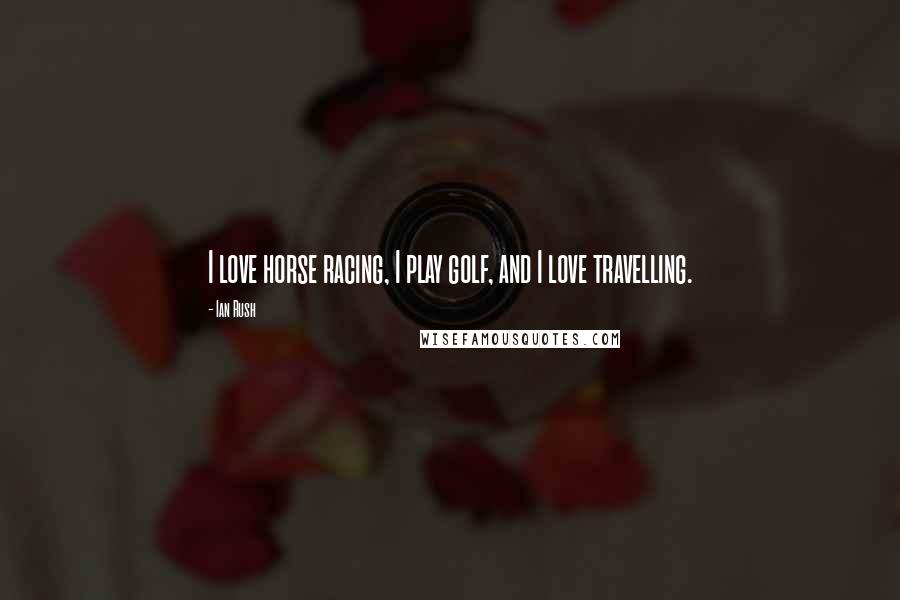 Ian Rush Quotes: I love horse racing, I play golf, and I love travelling.