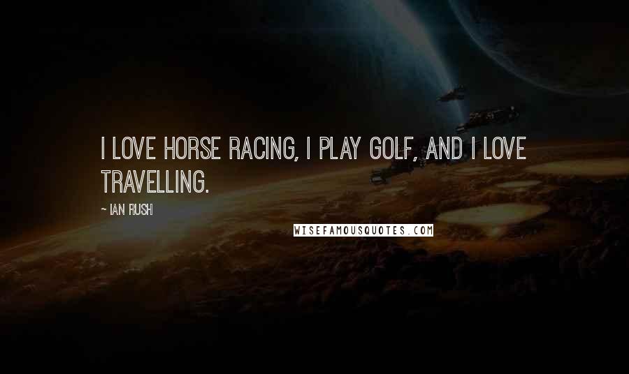 Ian Rush Quotes: I love horse racing, I play golf, and I love travelling.