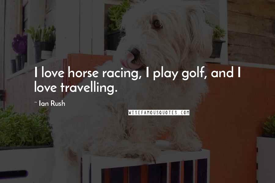Ian Rush Quotes: I love horse racing, I play golf, and I love travelling.