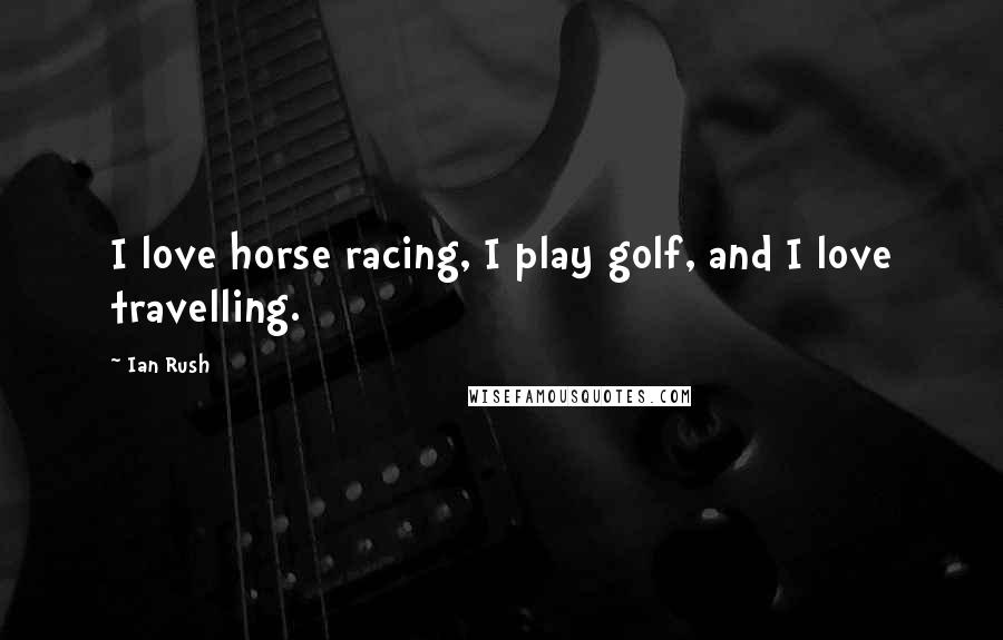 Ian Rush Quotes: I love horse racing, I play golf, and I love travelling.