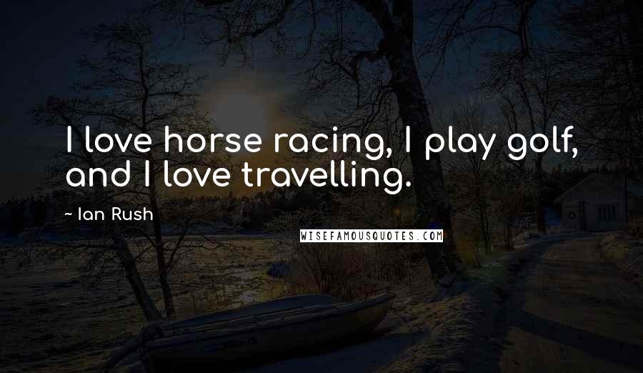 Ian Rush Quotes: I love horse racing, I play golf, and I love travelling.