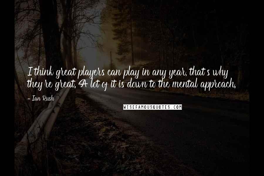 Ian Rush Quotes: I think great players can play in any year, that's why they're great. A lot of it is down to the mental approach.