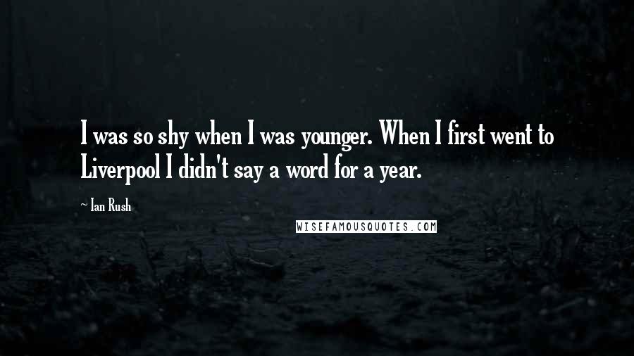 Ian Rush Quotes: I was so shy when I was younger. When I first went to Liverpool I didn't say a word for a year.