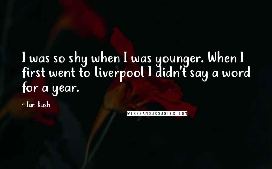 Ian Rush Quotes: I was so shy when I was younger. When I first went to Liverpool I didn't say a word for a year.