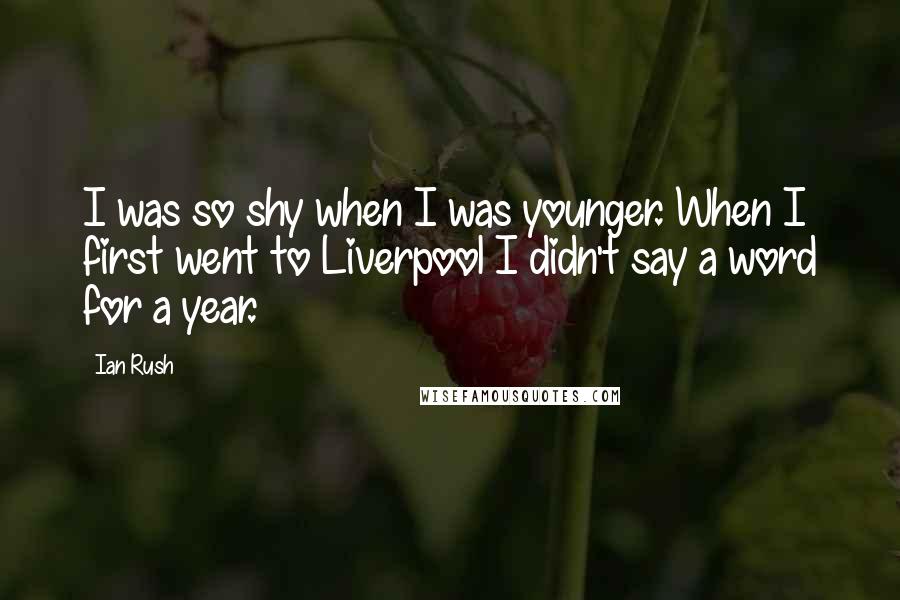 Ian Rush Quotes: I was so shy when I was younger. When I first went to Liverpool I didn't say a word for a year.