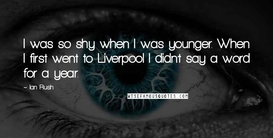 Ian Rush Quotes: I was so shy when I was younger. When I first went to Liverpool I didn't say a word for a year.