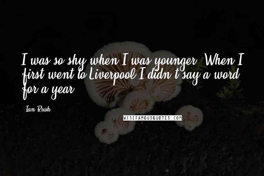 Ian Rush Quotes: I was so shy when I was younger. When I first went to Liverpool I didn't say a word for a year.