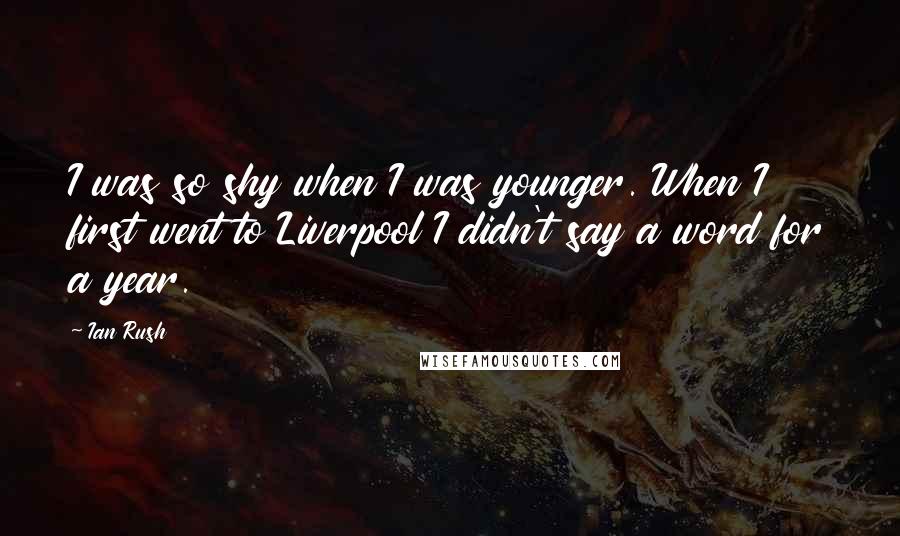 Ian Rush Quotes: I was so shy when I was younger. When I first went to Liverpool I didn't say a word for a year.