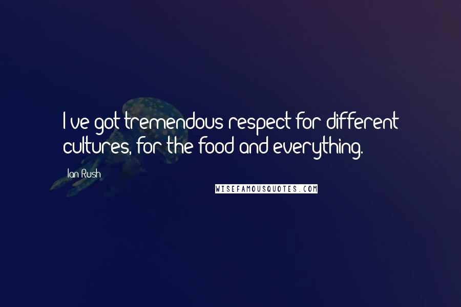 Ian Rush Quotes: I've got tremendous respect for different cultures, for the food and everything.