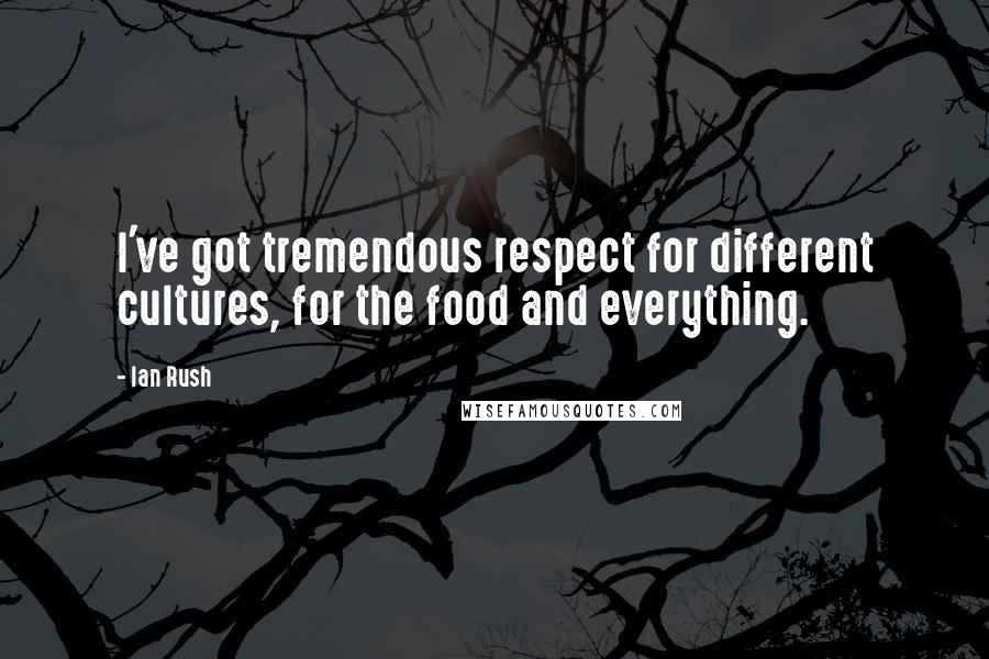Ian Rush Quotes: I've got tremendous respect for different cultures, for the food and everything.