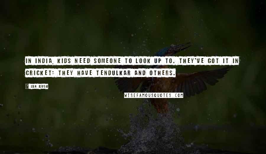Ian Rush Quotes: In India, kids need someone to look up to. They've got it in cricket: they have Tendulkar and others.